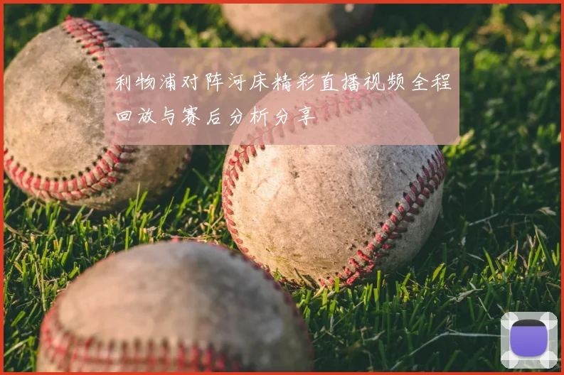 利物浦对阵河床精彩直播视频全程回放与赛后分析分享