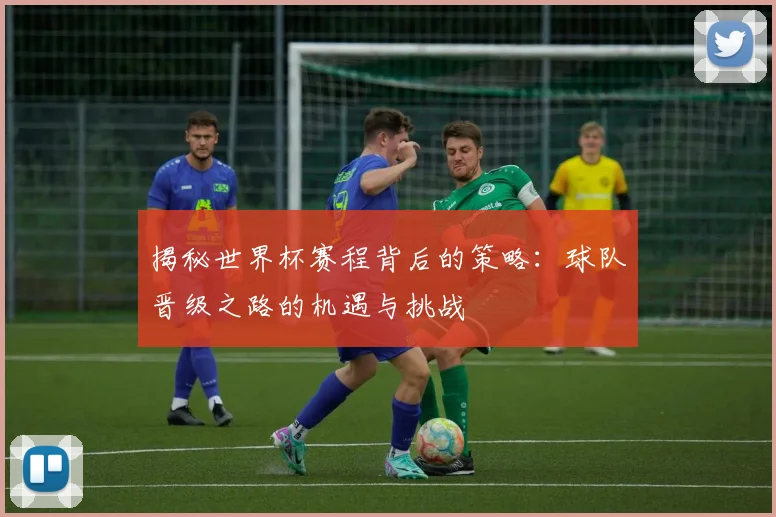 揭秘世界杯赛程背后的策略：球队晋级之路的机遇与挑战