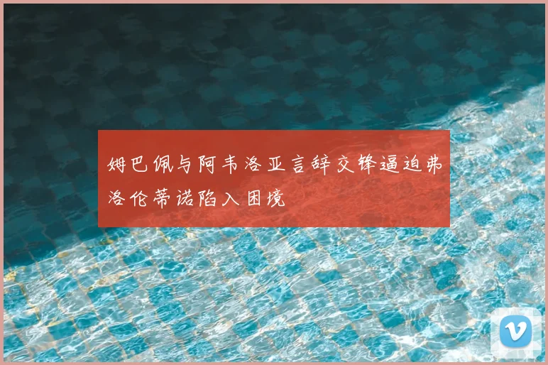 姆巴佩与阿韦洛亚言辞交锋逼迫弗洛伦蒂诺陷入困境