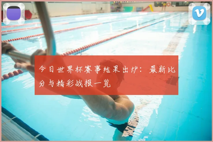 今日世界杯赛事结果出炉：最新比分与精彩战报一览