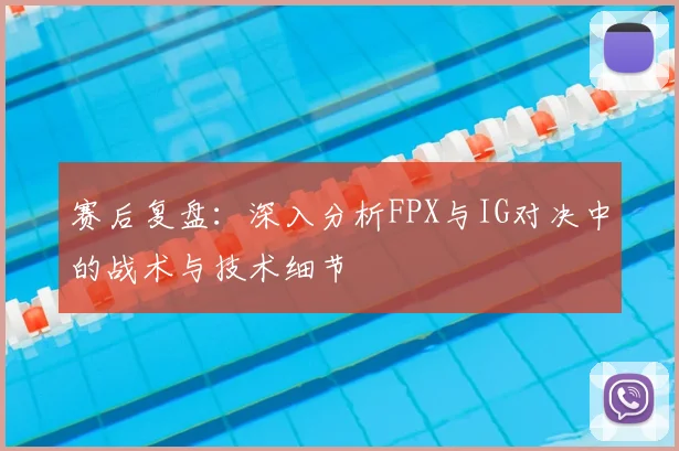 赛后复盘：深入分析FPX与IG对决中的战术与技术细节