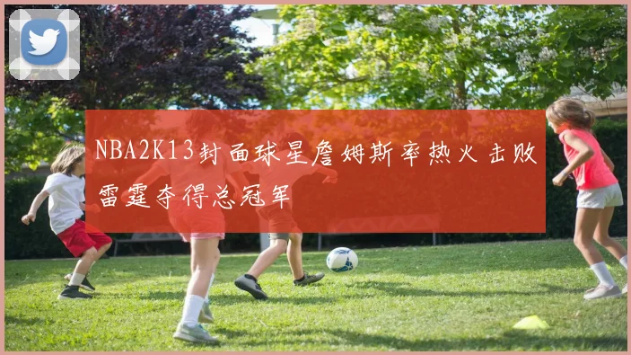 NBA2K13封面球星詹姆斯率热火击败雷霆夺得总冠军