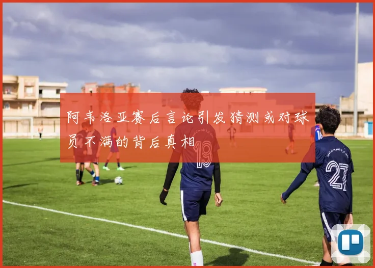 阿韦洛亚赛后言论引发猜测或对球员不满的背后真相