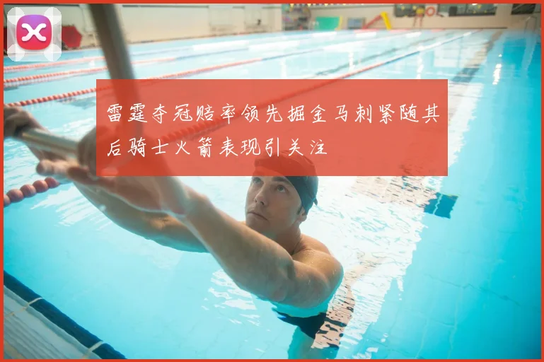 雷霆夺冠赔率领先掘金马刺紧随其后骑士火箭表现引关注