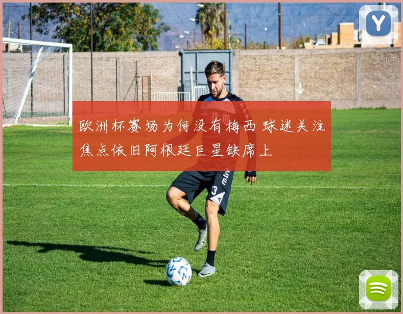 欧洲杯赛场为何没有梅西 球迷关注焦点依旧阿根廷巨星缺席上