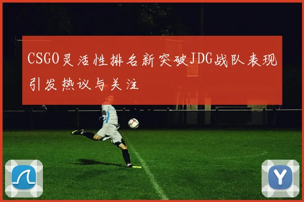 CSGO灵活性排名新突破JDG战队表现引发热议与关注