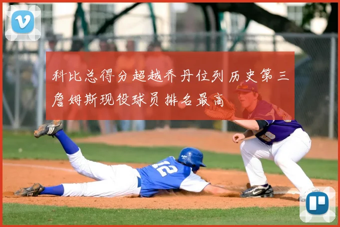 科比总得分超越乔丹位列历史第三詹姆斯现役球员排名最高