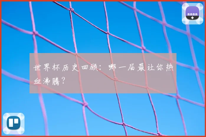 世界杯历史回顾：哪一届最让你热血沸腾？