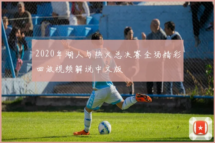 2020年湖人与热火总决赛全场精彩回放视频解说中文版