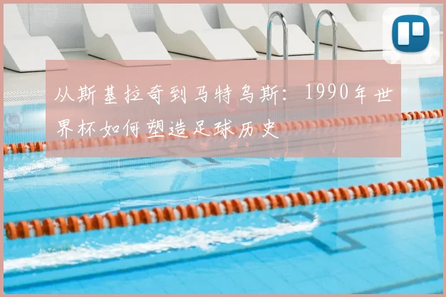 从斯基拉奇到马特乌斯：1990年世界杯如何塑造足球历史