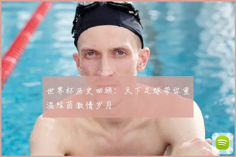 世界杯历史回顾：天下足球带你重温绿茵激情岁月