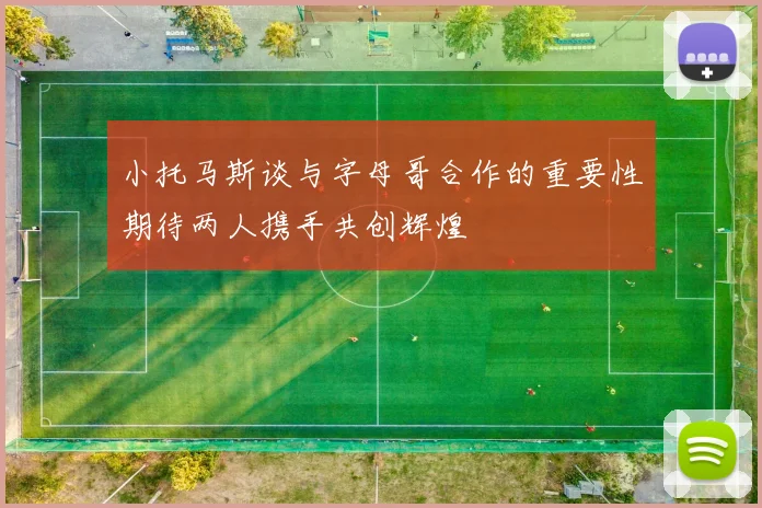 小托马斯谈与字母哥合作的重要性期待两人携手共创辉煌
