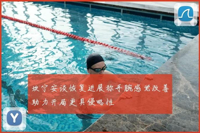 坎宁安谈恢复进展称手腕感觉改善助力开局更具侵略性