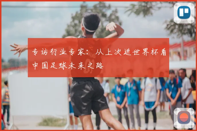 专访行业专家：从上次进世界杯看中国足球未来之路