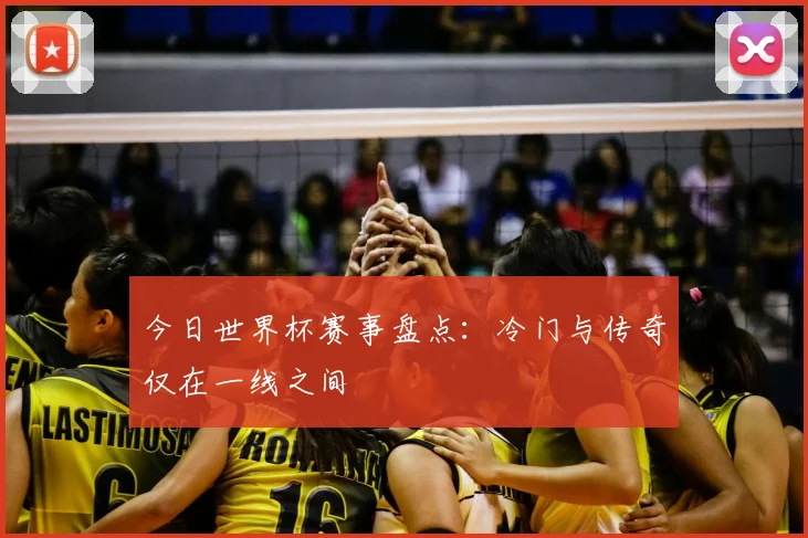 今日世界杯赛事盘点：冷门与传奇仅在一线之间