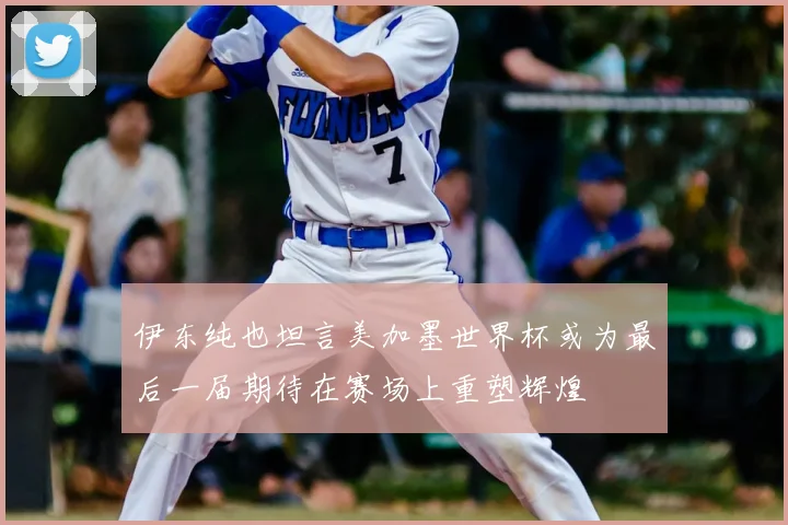伊东纯也坦言美加墨世界杯或为最后一届期待在赛场上重塑辉煌